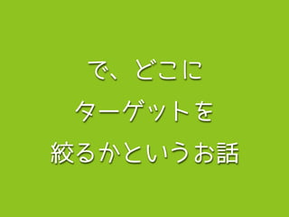 で、どこに
ターゲットを
絞るかというお話
 