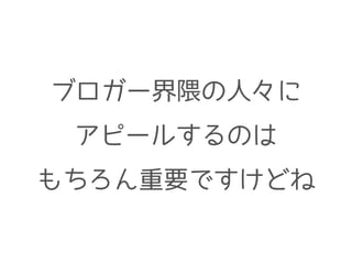 ブロガー界隈の人々に
アピールするのは
もちろん重要ですけどね
 