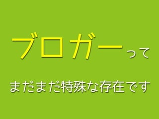 ブロガーって
まだまだ特殊な存在です
 