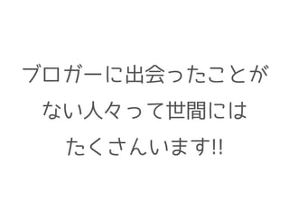 ブロガーに出会ったことが
ない人々って世間には
たくさんいます!!
 
