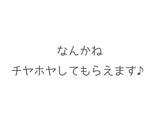 なんかね
チヤホヤしてもらえます♪
 