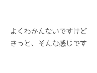 よくわかんないですけど
きっと、そんな感じです
 