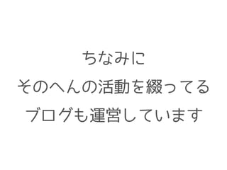 ちなみに
そのへんの活動を綴ってる
ブログも運営しています
 