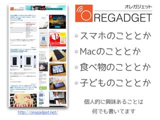 http://oregadget.net/
スマホのこととか
Macのこととか
食べ物のこととか
子どものこととか
個人的に興味あることは
何でも書いてます
 
