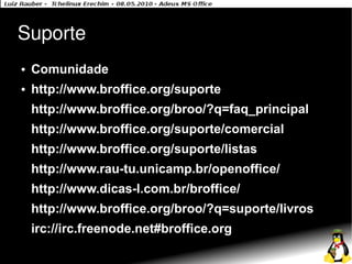 Suporte
●   Comunidade
●   http://www.broffice.org/suporte
    http://www.broffice.org/broo/?q=faq_principal
    http://www.broffice.org/suporte/comercial
    http://www.broffice.org/suporte/listas
    http://www.rau-tu.unicamp.br/openoffice/
    http://www.dicas-l.com.br/broffice/
    http://www.broffice.org/broo/?q=suporte/livros
    irc://irc.freenode.net#broffice.org
 