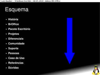 Esquema
●   História
●   BrOffice
●   Pacote Escritório
●   Projetos
●   Diferenciais
●   Comunidade
●   Suporte
●   Pessoas
●   Caso de Uso
●   Referências
●   Dúvidas
 