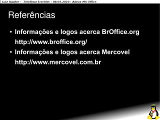 Referências
●   Informações e logos acerca BrOffice.org
    http://www.broffice.org/
●   Informações e logos acerca Mercovel
    http://www.mercovel.com.br
 