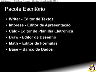 Pacote Escritório
●   Writer - Editor de Textos
●   Impress - Editor de Apresentação
●   Calc - Editor de Planilha Eletrônica
●   Draw - Editor de Desenho
●   Math – Editor de Fórmulas
●   Base – Banco de Dados
 