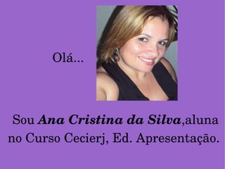 Sou  Ana Cristina da Silva ,aluna no Curso Cecierj, Ed. Apresentação . Olá... 