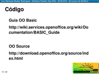 Código
          Guia OO Basic
          http://wiki.services.openoffice.org/wiki/Do
          cumentation/BASIC_Guide


          OO Source
          http://download.openoffice.org/source/ind
          ex.html


14 / 26
 