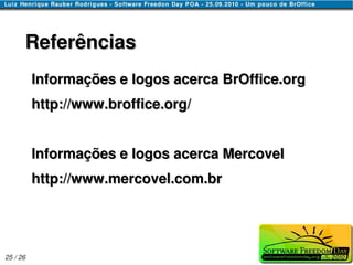 Referências
          Informações e logos acerca BrOffice.org
          http://www.broffice.org/


          Informações e logos acerca Mercovel
          http://www.mercovel.com.br




25 / 26
 