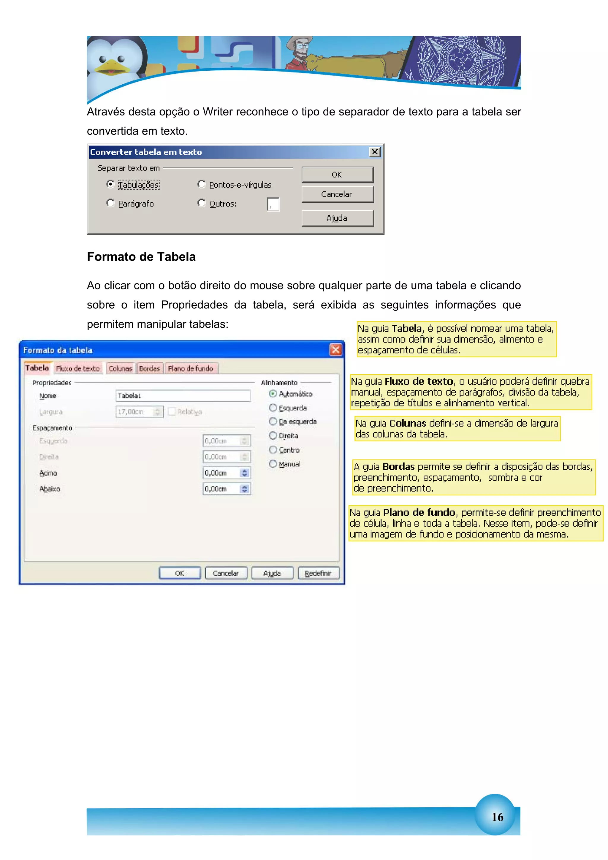 Através desta opção o Writer reconhece o tipo de separador de texto para a tabela ser
convertida em texto.




Formato de Tabela

Ao clicar com o botão direito do mouse sobre qualquer parte de uma tabela e clicando
sobre o item Propriedades da tabela, será exibida as seguintes informações que
permitem manipular tabelas:




                                                                               16
 