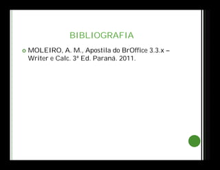 BIBLIOGRAFIA
 MOLEIRO, A. M., Apostila do BrOffice 3.3.x –
Writer e Calc. 3ª Ed. Paraná. 2011.
 