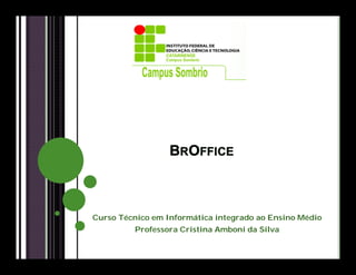 BROFFICE
Curso Técnico em Informática integrado ao Ensino Médio
Professora Cristina Amboni da Silva
 