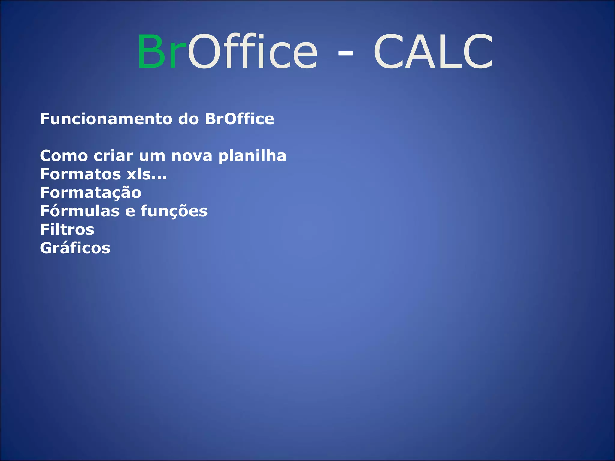 Br Office  -  CALC Funcionamento do BrOffice Como criar um nova planilha Formatos xls... Formatação Fórmulas e funções Filtros Gráficos 