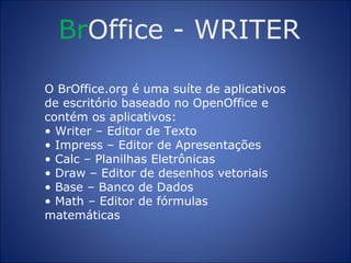 Br Office  -  WRITER O BrOffice.org é uma suíte de aplicativos de escritório baseado no OpenOffice e contém os aplicativos: •  Writer – Editor de Texto •  Impress – Editor de Apresentações •  Calc – Planilhas Eletrônicas •  Draw – Editor de desenhos vetoriais •  Base – Banco de Dados •  Math – Editor de fórmulas matemáticas 