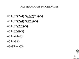 ALTERANDO AS PRIORIDADES

=5+(3*(2-4)^((2/2)*3)-5)
=5+(3*(2-4)^(1*3)-5)
=5+(3*-2^3-5)
=5+(3*-8-5)
=5+(-24-5)
=5+(-29)
=5-29 = -24
26

 