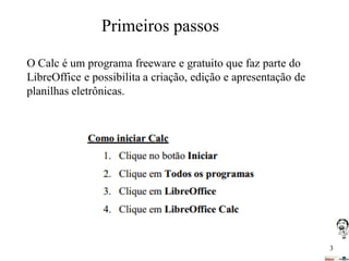 Primeiros passos
O Calc é um programa freeware e gratuito que faz parte do
LibreOffice e possibilita a criação, edição e apresentação de
planilhas eletrônicas.

3

 