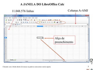 A JANELA DO LibreOffice Calc
11.048.576 linhas

Colunas A-AMJ

Alça de
preenchimento

Clicando com o botão direito do mouse na palavra soma temos outras opções

5

 