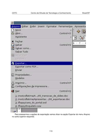 CDTC                 Centro de Difusão de Tecnologia e Conhecimento            Brasil/DF




   Para acessarmos a opções de exportação vamos clicar na opção Exportar do menu Arquivo
no canto superior esquerdo.




                                          110
 