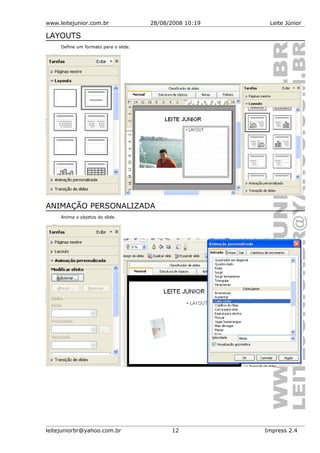 www.leitejunior.com.br 28/08/2008 10:19 Leite Júnior
LAYOUTS
Define um formato para o slide.
ANIMAÇÃO PERSONALIZADA
Anima o objetos do slide.
leitejuniorbr@yahoo.com.br 12 Impress 2.4
 