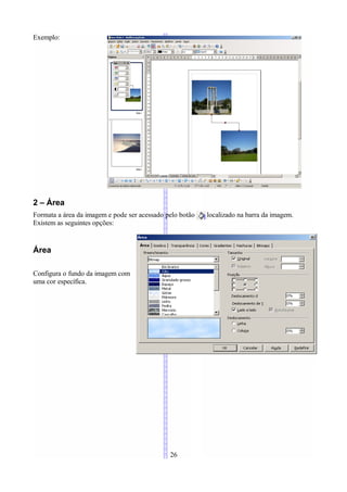 Exemplo:




2 – Área
Formata a área da imagem e pode ser acessado pelo botão   localizado na barra da imagem.
Existem as seguintes opções:


Área

Configura o fundo da imagem com
uma cor específica.




                                              26
 