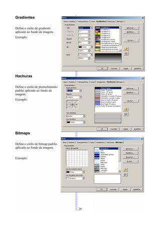 Gradientes

Define o estilo de gradiente
aplicado ao fundo da imagem.
Exemplo:




Hachuras

Define o estilo de preenchimento
padrão aplicado ao fundo da
imagem.
Exemplo:




Bitmaps

Define o estilo de bitmap padrão
aplicado ao fundo da imagem.


Exemplo:




                                   28
 