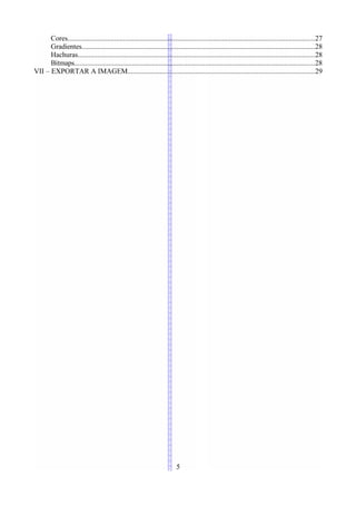 Cores.........................................................................................................................................27
      Gradientes..................................................................................................................................28
      Hachuras....................................................................................................................................28
      Bitmaps......................................................................................................................................28
VII – EXPORTAR A IMAGEM........................................................................................................29




                                                                          5
 