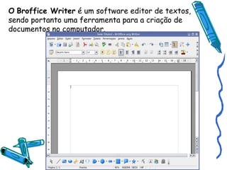 O   Broffice Writer  é um software editor de textos, sendo portanto uma ferramenta para a criação de documentos no computador. 