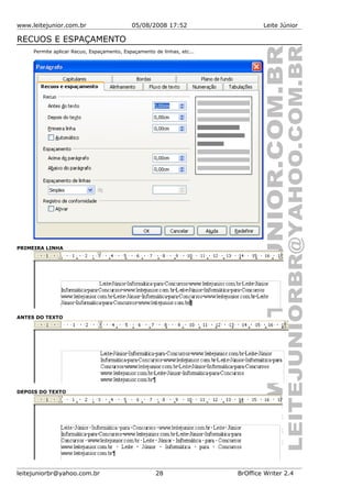 www.leitejunior.com.br 05/08/2008 17:52 Leite Júnior
RECUOS E ESPAÇAMENTO
Permite aplicar Recuo, Espaçamento, Espaçamento de linhas, etc...
PRIMEIRA LINHA
ANTES DO TEXTO
DEPOIS DO TEXTO
leitejuniorbr@yahoo.com.br 28 BrOffice Writer 2.4
 