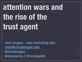 attention wars and
the rise of the
trust agent
chris brogan - new marketing labs
chris@chrisbrogan.com
@chrisbrogan
#iabconecta // #trustagents
 