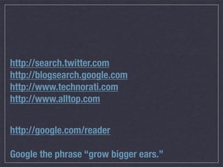 http://search.twitter.com
http://blogsearch.google.com
http://www.technorati.com
http://www.alltop.com


http://google.com/reader

Google the phrase “grow bigger ears.”
 