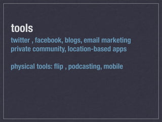 tools
twitter , facebook, blogs, email marketing
private community, location-based apps

physical tools: ﬂip , podcasting, mobile
 