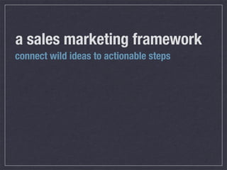 a sales marketing framework
connect wild ideas to actionable steps
 