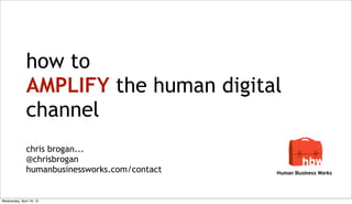 how to
               AMPLIFY the human digital
               channel
               chris brogan...
               @chrisbrogan
               humanbusinessworks.com/contact


Wednesday, April 18, 12
 