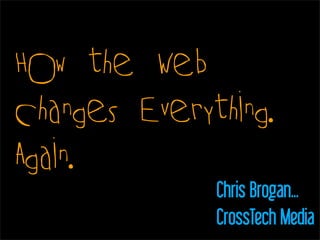 How the Web
Changes Everything.
Again.
              Chris Brogan...
              CrossTech Media
 