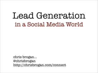 Lead Generation
in a Social Media World




chris brogan...
@chrisbrogan
http://chrisbrogan.com/connect
 