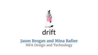 drift
Jason Brogan and Mina Rafiee
MFA Design and Technology
 