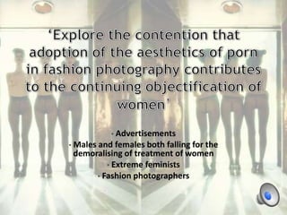 Advertisements
• Males and females both falling for the
demoralising of treatment of women
• Extreme feminists
• Fashion photographers
•

 