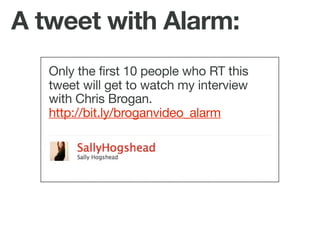 A tweet with Alarm:
   Only the first 10 people who RT this
   tweet will get to watch my interview
   with Chris Brogan.
...