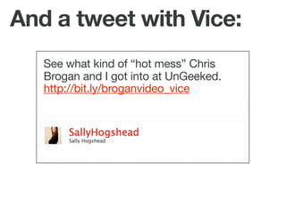 And a tweet with Vice:
   See what kind of “hot mess” Chris
   Brogan and I got into at UnGeeked.
   http://bit.ly/broganv...