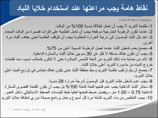 ‫اللباد‬ ‫خاليا‬ ‫استخدام‬ ‫عند‬ ‫مراعتها‬ ‫يجب‬ ‫هامة‬ ‫نقاط‬
111
1
‫بنسبة‬ ً‫ا‬‫إطالق‬ ‫تعمل‬ ‫أن‬ ‫يجب‬ ‫ال‬ ‫التبريد‬ ‫طلمبة‬ -
100
.‫الوقت‬ ‫من‬ %
2
.‫المحدد‬ ‫الوقت‬ ‫من‬ ‫قصيرة‬ ‫فترات‬ ‫على‬ ‫الطلمبة‬ ‫تعمل‬ ‫أن‬ ‫يجب‬ ‫مرتفعة‬ ‫الخارجية‬ ‫الرطوبة‬ ‫تكون‬ ‫عندما‬ -
3
‫مرة‬ ‫اللباد‬ ‫جفاف‬ ‫لحين‬ ‫الطلمبة‬ ‫تتوقف‬ ‫أن‬ ‫يجب‬ ‫المطلوبة‬ ‫الحرارة‬ ‫درجة‬ ‫إلى‬ ‫للوصول‬ ‫اللباد‬ ‫بلل‬ ‫عند‬ -
.‫أخرى‬
4
‫من‬ ‫أعلى‬ ‫النسبية‬ ‫الرطوبة‬ ‫تصل‬ ‫عندما‬ ‫اللباد‬ ‫تشغيل‬ ‫بعدم‬ ‫ينصح‬ -
75
.%
5
‫عن‬ ‫تقل‬ ‫ال‬ ‫مسافة‬ ‫هناك‬ ‫تكون‬ ‫أن‬ ‫يجب‬ -
30
.‫الداخلية‬ ‫والستارة‬ ‫اللباد‬ ‫خاليا‬ ‫بين‬ ‫سم‬
6
‫لفتحات‬ ‫سدد‬ ‫تسبب‬ ‫طحالب‬ ‫تتكون‬ ‫ال‬ ‫حتى‬ ‫المباشرة‬ ‫الشمس‬ ‫أشعة‬ ‫من‬ ‫التبريد‬ ‫تانك‬ ‫ماء‬ ‫حماية‬ ‫من‬ ‫البد‬ -
.‫اللباد‬ ‫خاليا‬ ‫أعلى‬ ‫التبريد‬ ‫ماسورة‬ ‫من‬ ‫المياه‬ ‫خروج‬
7
‫أعلى‬ ‫المياه‬ ‫توزيع‬ ‫في‬ ‫تجانس‬ ‫هناك‬ ‫يكون‬ ‫حتى‬ ‫اللباد‬ ‫منطقة‬ ‫وسط‬ ‫التبريد‬ ‫طلمبة‬ ‫تركيب‬ ‫يتم‬ ‫أن‬ ‫ينصح‬ -
.‫التبريد‬ ‫خاليا‬
8
‫حرارة‬ ‫لدرجة‬ ‫الوصول‬ ‫قبل‬ ‫التبريد‬ ‫نظام‬ ‫تشغيل‬ ‫عدم‬ ‫يجب‬ -
28
.‫مئوية‬
9
‫كاملة‬ ‫فتحة‬ ‫فتحها‬ ‫عدم‬ ‫يجب‬ ‫الداخلية‬ ‫اللباد‬ ‫ستائر‬ -
100
‫للستارة‬ ‫القصوى‬ ‫الفتحة‬ ‫يكون‬ ‫أن‬ ‫يجب‬ ‫بل‬ %
‫الداخلية‬
0.75
–
1.00
.‫العنبر‬ ‫داخل‬ ‫االستاتيكي‬ ‫الضغط‬ ‫لقياسات‬ ‫طبقا‬ ً‫ا‬‫فعلي‬ ‫فتحتها‬ ‫ضبط‬ ‫ويفضل‬ ،‫متر‬
10
‫التبريد‬ ‫خاليا‬ ‫لنظافة‬ ‫دوري‬ ‫صيانة‬ ‫برنامج‬ ‫وعمل‬ ‫أسبوع‬ ‫كل‬ ‫مرة‬ ‫كاملة‬ ‫التبريد‬ ‫ماء‬ ‫من‬ ‫التخلص‬ ‫يجب‬ -
 