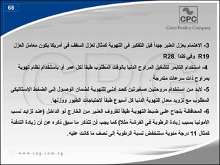 3
‫العزل‬ ‫معامل‬ ‫يكون‬ ‫أمريكا‬ ‫فى‬ ‫السقف‬ ‫لعزل‬ ‫كمثال‬ ‫التهوية‬ ‫فى‬ ‫التفكير‬ ‫قبل‬ ً‫ا‬‫جيد‬ ‫العنبر‬ ‫بعزل‬ ‫االهتمام‬ -
R19
‫كندا‬ ‫وفى‬
.
R28
4
‫تهوية‬ ‫نظام‬ ‫باستخدام‬ ‫أو‬ ‫عمر‬ ‫لكل‬ ً
‫ا‬‫طبق‬ ‫المطلوب‬ ‫بالوقت‬ ‫الدنيا‬ ‫المراوح‬ ‫لتشغيل‬ ‫التايمر‬ ‫استخدام‬ -
. ‫متدرجة‬ ‫سرعات‬ ‫ذات‬ ‫بمراوح‬
5
‫تاتيكى‬4‫اإلس‬ ‫ط‬4‫الضغ‬ ‫ى‬4‫إل‬ ‫ول‬4‫الوص‬ ‫لضمان‬ ‫ة‬4‫للتهوي‬ ‫ى‬4‫أدن‬ ‫د‬4‫كح‬ ‫غيرتين‬4‫ص‬ ‫ن‬4‫مروحتي‬ ‫تخدام‬4‫اس‬ ‫ن‬4‫م‬ ‫د‬4‫الب‬ -
.‫ووزنها‬ ‫الطيور‬ ‫الحتياجات‬ ً
‫ا‬‫طبق‬ ‫أسبوع‬ ‫كل‬ ‫الدنيا‬ ‫التهوية‬ ‫معدل‬ ‫تزويد‬ ‫مع‬ ‫المطلوب‬
6
‫ب‬4‫نس‬ ‫د‬4‫تزاي‬ ‫د‬4‫(عن‬ ‫ل‬4‫الداخ‬ ‫و‬4‫أ‬ ‫الخارج‬ ‫ن‬4‫م‬ ‫بر‬4‫العن‬ ‫لظروف‬ ً
‫ا‬‫طبق‬ ‫ة‬4‫التهوي‬ ‫ط‬4‫ضب‬ ‫ى‬4‫عل‬ ‫بنجاح‬ ‫ة‬4‫المحافظ‬ -
‫ة‬4‫ئ‬‫التدف‬ ‫زيادة‬ ‫ن‬4‫أ‬ ‫ن‬4‫ع‬ ‫ذكره‬ ‫بق‬4‫س‬ ‫ا‬4‫م‬ ‫ر‬4‫ك‬‫تتذ‬ ‫ن‬4‫أ‬ ‫ب‬4‫ج‬‫ي‬ ‫ا‬4‫م‬‫ك‬ )‫مثال‬ ‫ة‬4‫ش‬‫الفر‬ ‫ى‬4‫ف‬ ‫ة‬4‫ب‬‫الرطو‬ ‫زيادة‬ ‫بب‬4‫س‬‫ب‬ ‫ا‬4‫ي‬‫األمون‬
‫كمثال‬
11
.‫عليه‬ ‫كانت‬ ‫ما‬ ‫نصف‬ ‫إلى‬ ‫الرطوبة‬ ‫نسبة‬ ‫ستنخفض‬ ‫مئوية‬ ‫درجة‬
68
78
 