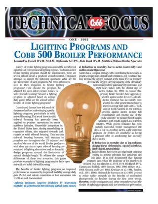ONE - 2003

LIGHTING PROGRAMS AND
COBB 500 BROILER PERFORMANCE

Leonard W. Fussell D.V.M., M.A.M. Diplomate A.C.P.V., Aldo Rossi D.V.M., Matthew Wilson Broiler Specialist
Surveys of broiler lighting programs around the world reveal
a plethora of entrepreneurial lighting regimes. To discern which
broiler lighting program should be implemented, there are
several critical factors a producer should consider. This paper
attempts to answer the following questions: What are the
specific benefits of such programs? Are breed differences
seen in their responses to broiler lighting
programs? How should the program be
adjusted for open-sided curtain houses vs.
solid sidewall housing? Should a lighting
program be adjusted based on average
daily gains? What are the animal welfare
benefits of broiler lighting programs?
Canada and Europe have led much of
the research effort in developing specific
lighting programs, particularly in solid
sidewall housing. This work done in solid
sidewall housing has generally been
applied to poultry operations in more
northern latitudes. Meanwhile integrators in
the United States have, during remodelling or
expansion efforts, also migrated towards dark
curtain or solid sidewall housing. Clear curtain
sidewall housing however, still remains in
prevalent use throughout the US industry and
much of the rest of the world. Broiler producers
with clear curtain or open sidewall housing are
restricted in lighting alternatives and are forced to
design programs around the limitations of
natural daylight/length. To address the unique
differences of these two scenarios, this paper
provides examples of lighting programs for both open
sidewall and solid sidewall housing.
The benefits of broiler lighting programs on improved
performance as measured by improved livability, average daily
gain (ADG) and calorie conversion or feed conversion rate
(FCR) are well documented.
Lighting programs improve livability by decreasing
mortality as spelled out in the following partial list of causes:

a) Reduction in mortality due to ascites (water-belly) and
sudden death (flip overs)
Ascites has a complex etiology with contributing factors such as
genetics, temperature, altitude and ventilation.Any condition that
may increase the oxygen demand at the tissue level or inversely
decrease the oxygen carrying capacity of the circulatory
system can result in pulmonary hypertension and
right heart failure with the clinical sign of
ascites. (Julian, R.J. 1993) To counter this,
primary broiler breeders have aggressively
selected against ascites for over a decade.
Ascites resistance has successfully been
selected for, while geneticists continue to
improve average daily gain (ADG).Tools
used at Cobb-Vantress in the selection
process against ascites include full
broilerization and routine use of the
“pulse oximeter” to measure blood oxygen
saturation with results applied as a selection
criterion. While genetic resistance has been
partially successful, broiler management still
plays a role in avoiding ascites. Light restriction
programs for broilers are established as having
a profound effect in ameliorating late mortality
due to ascites.
b) Reduction in mortality due to leg problems
(Valgus/Varus deformities, Spondylolisthesis
(kinky back), rotated tibia)
Leg problems have been an important ongoing
criteria in genetic selection but problems can
still arise. It is well documented that lighting
programs can reduce the incidence of leg disorders in
broilers. (e.g. Buckland et al., 1973, 1974; Buckland, 1975;
Classen and Riddell, 1989; Simons, 1982, 1986; Wilson et al.,
1984; Simons and Haye, 1985; Ketelaars et al., 1986, Renden
et al., 1991, 1996). Research by Sorenson et al. (1999) seemed
to refute earlier research on the benefits of moderated
photoperiods for broilers during the first three weeks.
However, broiler companies and other researchers extol the
virtues of lighting programs and the benefits for prevention
Continued on page 2

 