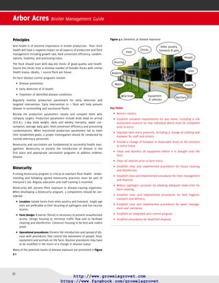 27
Vaccination
Table 3.1 lays out some essential factors for successful vaccination of
broilers.
Table 3.1: Factors for a successful vaccination program
Vaccination
Program(s) Design
Vaccine
Administration
Vaccine Effectiveness
Programs must be
based on veterinary
advice tailored to
speciﬁc local and
regional challenges
established by
health surveys and
laboratory analysis.
Follow manufacturer
recommendations
for product handling
and method of
administration.
Seek veterinary
advice prior to
vaccinating sick or
stressed birds.
Carefully select single
or combined vaccines
according to age
and health status of
ﬂocks.
Properly train vaccine
administrators
to handle and
administer vaccines.
Periodic and
efﬁcient house
cleaning followed by
placement of new
litter material reduces
the concentration
of pathogens in the
environment.
Vaccination must
result in the
development of
consistent levels
of immunity while
minimizing potential
adverse effects.
Maintain vaccination
records.
Adequate down-
time between ﬂocks
helps to reduce the
build-up of normal
house pathogens
that can affect ﬂock
performance when
re-using litter.
Breeder programs
should provide
adequate and
uniform levels of
maternal antibodies
to protect chicks
against several viral
diseases during the
ﬁrst weeks of life.
When live vaccines
are given in
chlorinated water,
use a vaccine
stabilizer (such as
non-fat powdered or
liquid milk) added to
the water prior to the
vaccine to neutralize
the chlorine. Chlorine
can reduce vaccine
titer or cause
inactivation.
Regular audits of
vaccine handling,
administration
techniques and post-
vaccinal responses
are critical to control
challenges and
improve performance.
Maternal antibodies
may interfere
with the chick’s
response to some
vaccine strains.
Levels of maternal
antibodies in broilers
will decline as the
breeder source ﬂock
ages.
Ventilation and
management should
be optimized
post-vaccination,
especially during
times of vaccine-
induced reaction.
Key Points
•	 Vaccination alone cannot protect ﬂocks against overwhelming dis-
ease challenges and poor management practices.
Develop vaccination programs for broilers in consultation with•	
trained poultry veterinarians.
•	 Vaccination is more effective when disease challenges are mini-
mized through well-designed and implemented biosecurity and
management programs.
Base vaccination programs on local•	 disease challenges and vaccine
availability.
Every bird must receive the intended dose of vaccine.•	
Breeder ﬂock vaccination programs must be factored into the•	
design of an appropriate vaccination program for broiler progeny.
Disease Investigation
Disease investigation requires knowledge of what to expect at what age
and how to detect what is abnormal for the ﬂock.
When health problems are seen or suspected in broiler ﬂocks, seek
veterinary advice at the earliest possible opportunity.
When investigating the cause of disease, take care in associating a bacte-
rium or virus isolated from the infected ﬂock as the cause of the disease.
Ill health arises from a wide variety of causes and interactions.
Many non-pathogenic bacteria or viruses may also be isolated from
healthy broilers.
Continuous improvement of broiler health within a broiler operation
requires good record keeping and sample collection throughout the lives
of the ﬂocks and across the whole production process.
It is helpful to keep up-to-date with local and regional health concerns in
order to prepare for the unexpected.
A systematic approach is helpful when troubleshooting health issues on
the farm.
These are the things to look at:
Feed: availability, consumption, distribution, palatability, nutri-•	
tional content, contaminants and toxins, and withdrawal.
Light: adequate for efﬁcient•	 growth and development, uniform
exposure and intensity.
Litter: moisture level,•	 ammonia level, pathogen load, toxins and
contaminants, depth, material used, distribution.
Air: speed, contaminants and toxins,•	 humidity, temperature, avail-
ability, barriers.
Water: source, contaminants and toxins, additives, availability,•	
pathogen load, consumption.
•	 Space: bird density, feed availability, water availability, limiting
obstacles, limiting equipment.
Sanitation:•	 hygiene of premises (inside and outside of house), pest
control, maintenance, cleaning and disinfection practices.
•	 Security: biosecurity risks.
Section 3 Health and Biosecurity
 