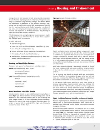 34
Arbor Acres Broiler Management Guide
Figure 4.3: Example of power ventilation
Matching the amount of sidewall openings to the number of exhaust fans
in operation is the key to achieving correct negative (or static) pressure.
Mechanical controls will automatically adjust inlet openings to the num-
ber of fans running. The amount of negative pressure generated can be
monitored by a hand-held or wall-mounted static pressure gauge.
As broilers grow, ventilation rates must be increased. Set additional auto-
matically-controlled fans to begin operating as needed. This is achieved by
equipping the house with temperature sensors or thermostats placed in
the center of the house or (preferably) at multiple points at bird level.
Negative pressure ventilation can be operated in 3 different modes
according to the ventilation needs of the birds:
Minimum•	 ventilation.
Transitional•	 ventilation.
Tunnel•	 ventilation.
With any powered system, a standby emergency generator is required.
Minimum Ventilation Systems
Minimum ventilation is used for cooler weather and for small birds such
as chicks. The aim of minimum ventilation is to maintain required air
temperature while bringing in fresh air and exhausting in-house stale
air so that there is a sufﬁcient removal of excess moisture and harmful
gases.
Temperature
Temperature requirements for chicks up to 21 days are given in Section
1 of this manual (Chick Management). Guideline temperatures at chick
level fall from a recommendation of around 30°C (86°F) at day-old, to 20°C
(68°F) at 27 days. Subsequently, the recommendation is for 20°C (68°F)
through to slaughter. Actual and effective temperatures will, of course,
vary from these guidelines according to circumstance and chick behavior
as detailed here and in Section 1.
Ventilation
It is essential to ventilate the house for at least some minimum amount
of time no matter what the outside temperature. Table 4.3 gives typical
minimum ventilation rates for a 20,000 bird house.
Table 4.3: Minimum ventilation rates (20,000 bird house)
Bird age
(days)
Cubic meters/hour/bird
(Cubic feet/minute/bird)
Total cubic meters/hour
(Total cubic feet/minute)
1–7
0.16
(0.10)
3,200
(2,000)
8–14
0.42
(0.25)
8,400
(5,000)
15–21
0.59
(0.35)
11,800
(7,000)
22–28
0.84
(0.50)
16,800
(10,000)
29–35
0.93
(0.55)
18,600
(13,000)
36–42
1.18
(0.70)
23,600
(14,000)
43–49
1.35
(0.80)
27,000
(16,000)
50–56
1.52
(0.90)
30,400
(18,000)
The key to successful minimum ventilation is creating a partial vacuum
(negative pressure) so air comes through all inlets at sufﬁcient speed.
This will ensure that incoming air is mixed with warm in-house air above
the birds rather than dropping directly onto the birds and chilling them.
The speed of incoming air should be the same through all inlets to ensure
uniform airﬂow.
This type of ventilation is preferably timer-driven, calculated as shown
below. As birds grow or as outside air temperatures increase, the timer
should be overridden to provide adequate ventilation according to bird
needs. The override should be activated by thermostats set to operate for
each 1°C (2°F) rise in temperature.
Calculation for Minimum Ventilation Fan Timer Settings
To determine the interval fan timer settings for achieving minimum venti-
lation the following steps are employed. All these steps are laid out with
example calculations in Appendix 7:
• Obtain the appropriate minimum ventilation rate as
recommended in Appendix 7. The exact rates will vary with
breed, sex and for each individual poultry house. The rates given
in Appendix 7 are for
temperatures between -1 and 16°C (30–61°F); for lower tempera-
tures a slightly lower rate may be required and for higher tempera-
tures a slightly higher rate.
 