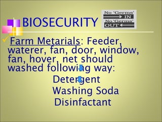 BIOSECURITY
Farm Metarials: Feeder,
waterer, fan, door, window,
fan, hover, net should
washed following way:
Detergent
Washing Soda
Disinfactant
 