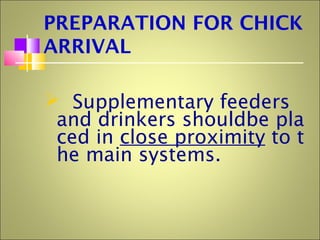 PREPARATION FOR CHICK
ARRIVAL
 Supplementary feeders
and drinkers shouldbe pla
ced in close proximity to t
he main systems.
 