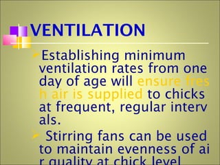 VENTILATION
Establishing minimum
ventilation rates from one
day of age will ensure fres
h air is supplied to chicks
at frequent, regular interv
als.
 Stirring fans can be used
to maintain evenness of ai
 