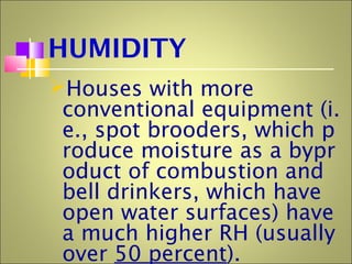 HUMIDITY
Houses with more
conventional equipment (i.
e., spot brooders, which p
roduce moisture as a bypr
oduct of combustion and
bell drinkers, which have
open water surfaces) have
a much higher RH (usually
over 50 percent).
 